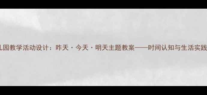 图片 小班幼儿园教学活动设计：昨天·今天·明天主题教案——时间认知与生活实践全攻略2