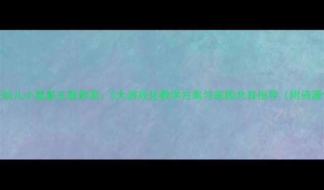 图片 小班幼儿小星星主题教案：5大游戏化教学方案与家园共育指导（附资源包）