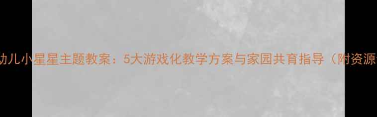 图片 小班幼儿小星星主题教案：5大游戏化教学方案与家园共育指导（附资源包）2