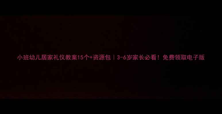 图片 小班幼儿居家礼仪教案15个+资源包｜3-6岁家长必看！免费领取电子版