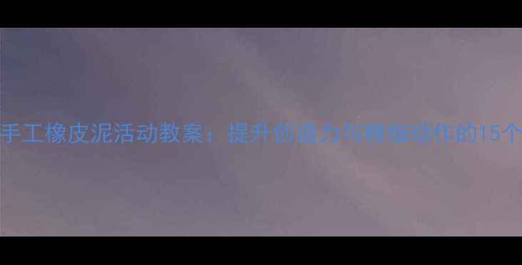 图片 小班幼儿手工橡皮泥活动教案：提升创造力与精细动作的15个创意教程