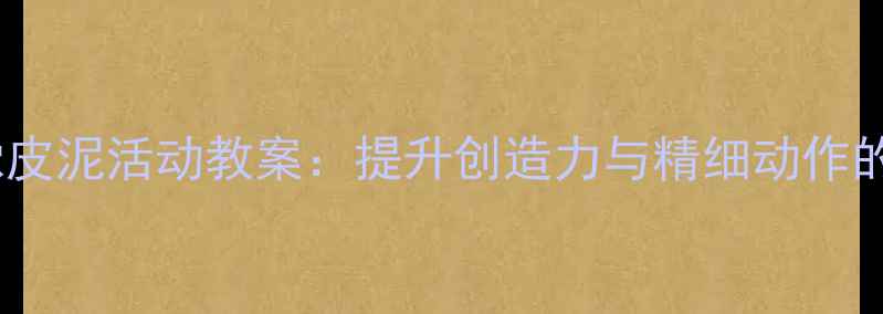 图片 小班幼儿手工橡皮泥活动教案：提升创造力与精细动作的15个创意教程2