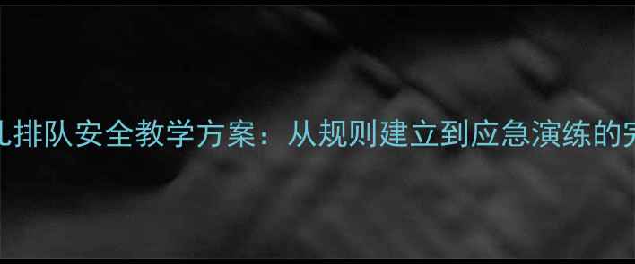 图片 小班幼儿排队安全教学方案：从规则建立到应急演练的完整指南
