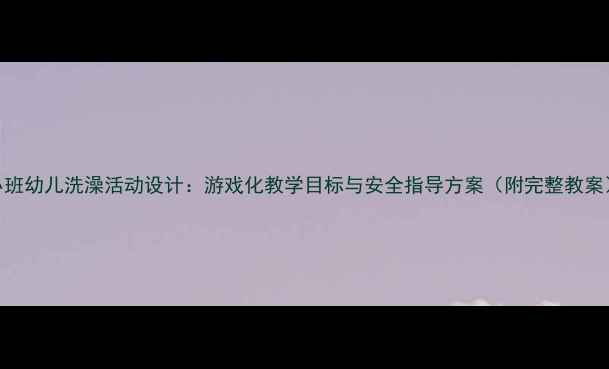 图片 小班幼儿洗澡活动设计：游戏化教学目标与安全指导方案（附完整教案）