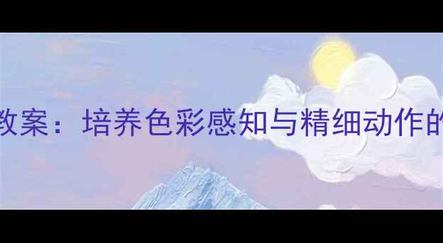 图片 小班幼儿涂色教案：培养色彩感知与精细动作的完整活动方案