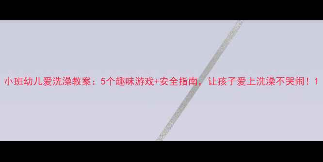 图片 小班幼儿爱洗澡教案：5个趣味游戏+安全指南，让孩子爱上洗澡不哭闹！1