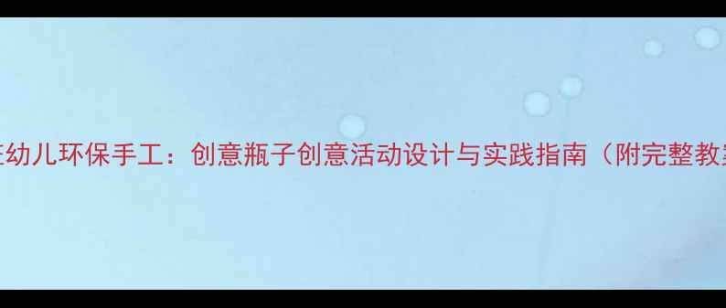 图片 小班幼儿环保手工：创意瓶子创意活动设计与实践指南（附完整教案）