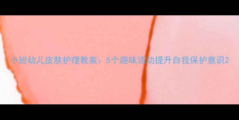 图片 小班幼儿皮肤护理教案：5个趣味活动提升自我保护意识2