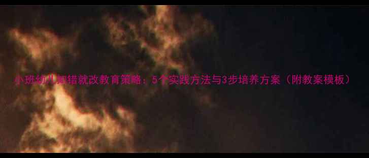 图片 小班幼儿知错就改教育策略：5个实践方法与3步培养方案（附教案模板）