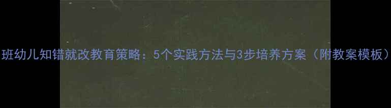图片 小班幼儿知错就改教育策略：5个实践方法与3步培养方案（附教案模板）2