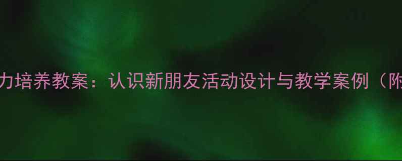 图片 小班幼儿社交能力培养教案：认识新朋友活动设计与教学案例（附家园共育指南）