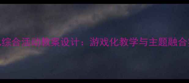 图片 小班幼儿综合活动教案设计：游戏化教学与主题融合实践方案