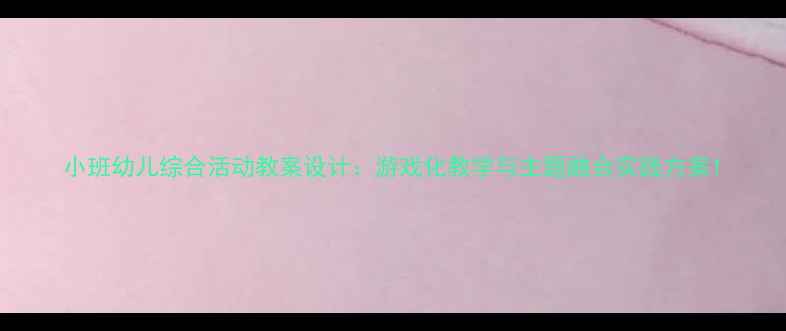 图片 小班幼儿综合活动教案设计：游戏化教学与主题融合实践方案1