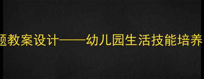 图片 小班幼儿能干的我主题教案设计——幼儿园生活技能培养活动方案与实施策略1