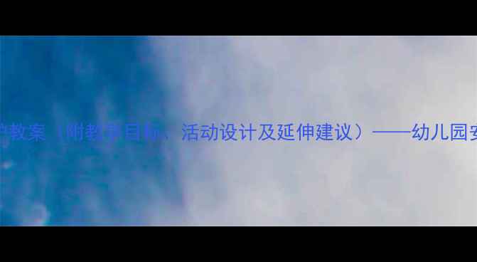 图片 小班幼儿自我保护教案（附教学目标、活动设计及延伸建议）——幼儿园安全教育实用指南