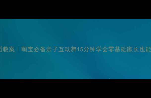 图片 小班幼儿舞蹈教案｜萌宝必备亲子互动舞15分钟学会零基础家长也能轻松上手✨1