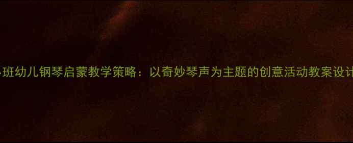 图片 小班幼儿钢琴启蒙教学策略：以奇妙琴声为主题的创意活动教案设计1