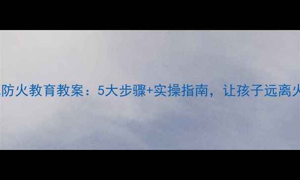 图片 小班幼儿防火教育教案：5大步骤+实操指南，让孩子远离火灾危险1