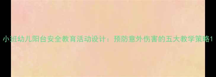 图片 小班幼儿阳台安全教育活动设计：预防意外伤害的五大教学策略1
