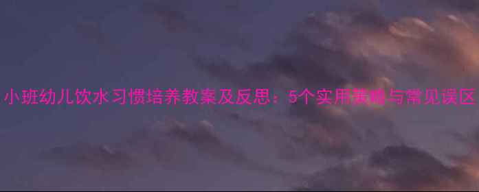 图片 小班幼儿饮水习惯培养教案及反思：5个实用策略与常见误区