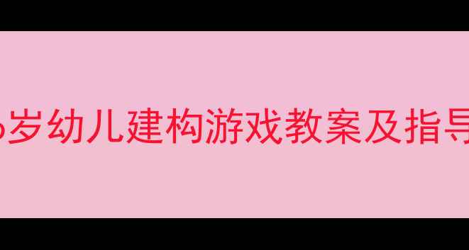 图片 小班建构区活动设计：5-6岁幼儿建构游戏教案及指导策略（附推荐教学方案）