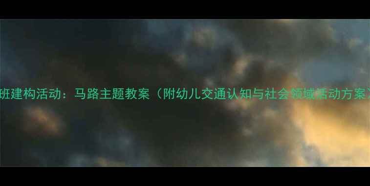 图片 小班建构活动：马路主题教案（附幼儿交通认知与社会领域活动方案）2