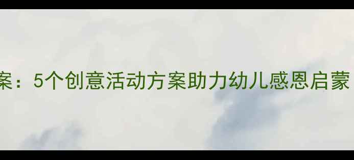 图片 小班感恩教育教案：5个创意活动方案助力幼儿感恩启蒙（附教学资源）2