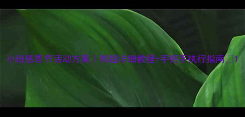 图片 小班感恩节活动方案｜附超详细教程+手把手执行指南🍂1