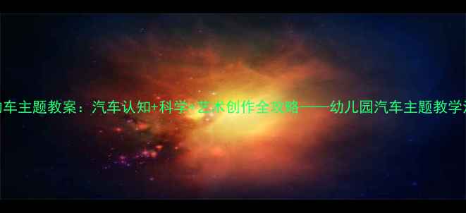 图片 小班我喜欢的车主题教案：汽车认知+科学+艺术创作全攻略——幼儿园汽车主题教学活动设计指南