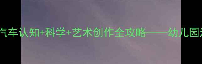 图片 小班我喜欢的车主题教案：汽车认知+科学+艺术创作全攻略——幼儿园汽车主题教学活动设计指南2