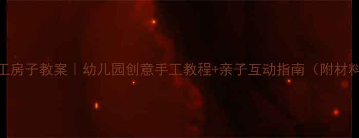 图片 小班手工房子教案｜幼儿园创意手工教程+亲子互动指南（附材料清单）
