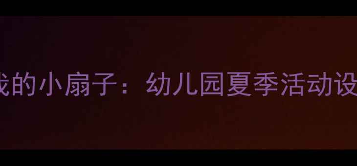 图片 小班手工教案我的小扇子：幼儿园夏季活动设计及教学目标1