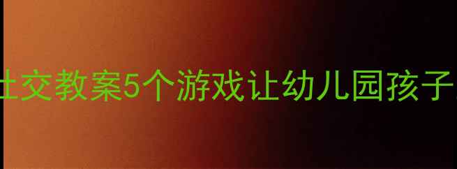 图片 小班找朋友社交教案5个游戏让幼儿园孩子主动交朋友1
