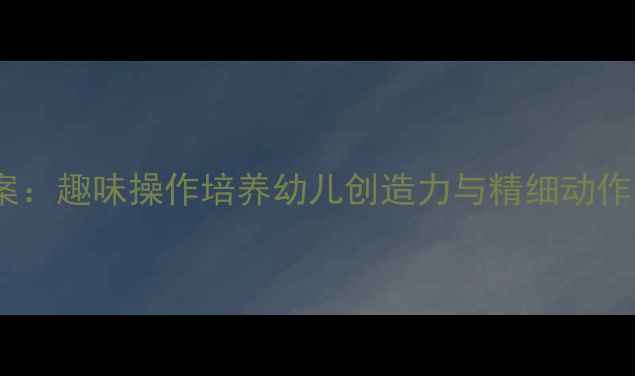 图片 小班拼拼摆摆教案：趣味操作培养幼儿创造力与精细动作的12个教学方案2