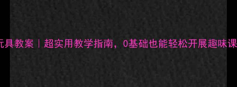 图片 小班拼插玩具教案｜超实用教学指南，0基础也能轻松开展趣味课堂！🎨🧩2