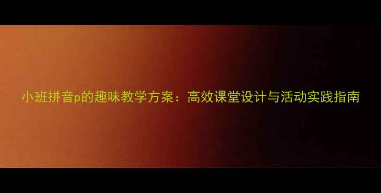 图片 小班拼音p的趣味教学方案：高效课堂设计与活动实践指南