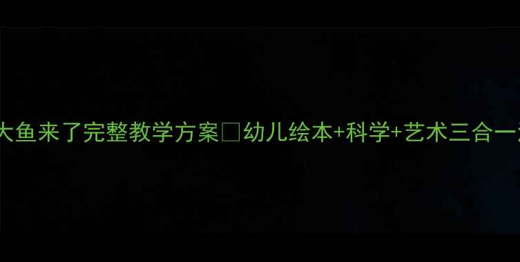 图片 小班教案大鱼来了完整教学方案✨幼儿绘本+科学+艺术三合一活动设计2