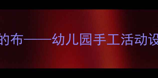 图片 小班教案好玩的布——幼儿园手工活动设计与教学策略