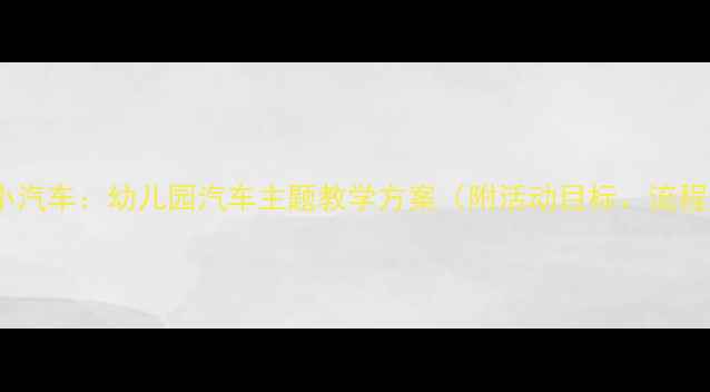 图片 小班教案我的小汽车：幼儿园汽车主题教学方案（附活动目标、流程及延伸活动）1