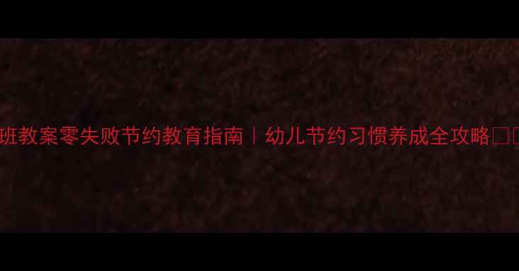 图片 小班教案零失败节约教育指南｜幼儿节约习惯养成全攻略🌱✨1