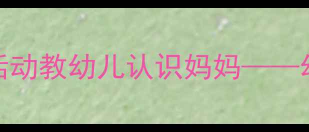 图片 小班教案：5个创意活动教幼儿认识妈妈——幼儿园主题教学方案2