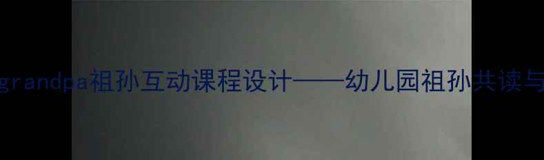 图片 小班教案：Grandmagrandpa祖孙互动课程设计——幼儿园祖孙共读与情感教育实践方案2