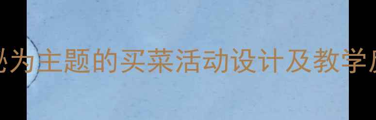 图片 小班教案：以菜市场探秘为主题的买菜活动设计及教学反思（附完整教学方案）