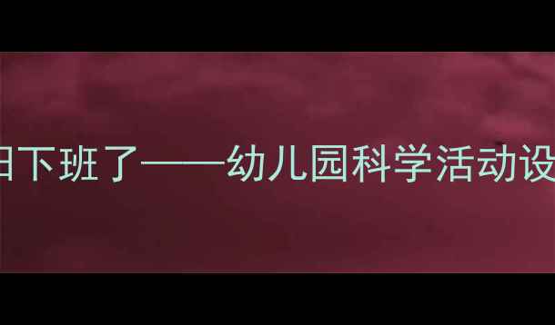 图片 小班教案：太阳下班了——幼儿园科学活动设计与教学实践1