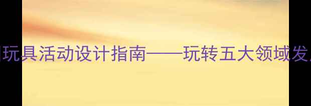 图片 小班教案：幼儿园玩具活动设计指南——玩转五大领域发展的小班教学方案
