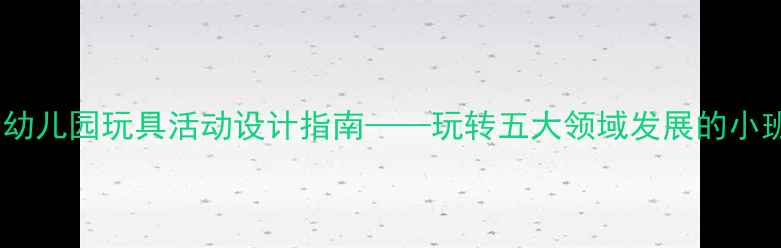 图片 小班教案：幼儿园玩具活动设计指南——玩转五大领域发展的小班教学方案1