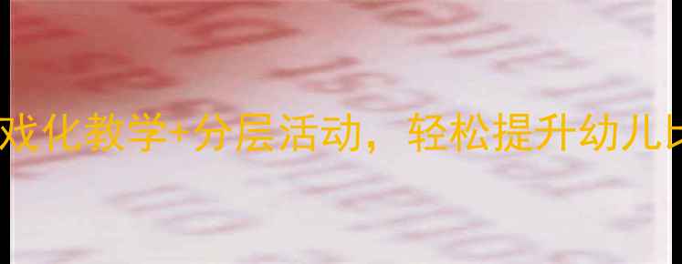 图片 小班数学比大小教案设计：游戏化教学+分层活动，轻松提升幼儿比较能力（附完整活动方案）2