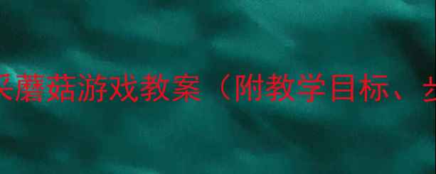 图片 小班数学活动：采蘑菇游戏教案（附教学目标、步骤与延伸活动）