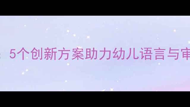 图片 小班文学作品活动教案设计：5个创新方案助力幼儿语言与审美启蒙（附完整教学指南）