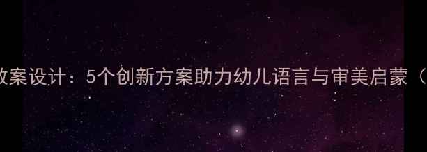 图片 小班文学作品活动教案设计：5个创新方案助力幼儿语言与审美启蒙（附完整教学指南）1